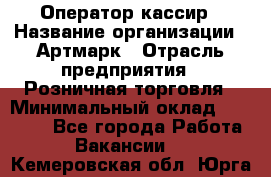 Оператор-кассир › Название организации ­ Артмарк › Отрасль предприятия ­ Розничная торговля › Минимальный оклад ­ 20 000 - Все города Работа » Вакансии   . Кемеровская обл.,Юрга г.